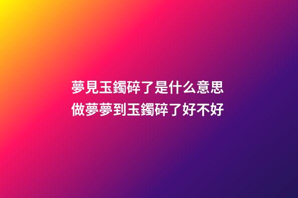 夢見玉鐲碎了是什么意思 做夢夢到玉鐲碎了好不好